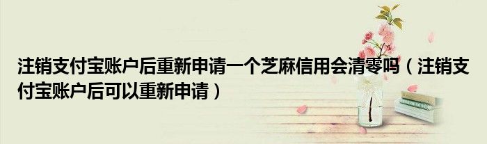 注销支付宝账户后重新申请一个芝麻信用会清零吗（注销支付宝账户后可以重新申请）