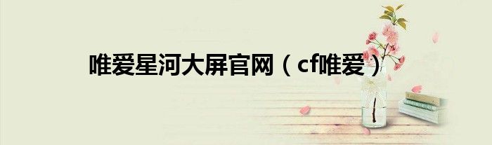 唯爱星河大屏官网（cf唯爱）