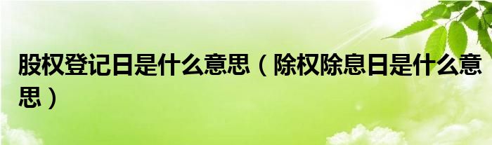 股权登记日是什么意思（除权除息日是什么意思）