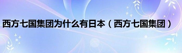 西方七国集团为什么有日本（西方七国集团）