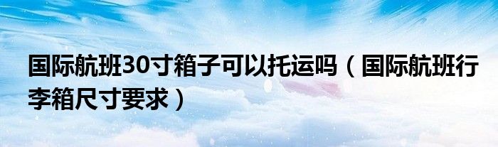 国际航班30寸箱子可以托运吗（国际航班行李箱尺寸要求）