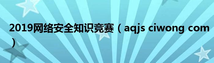 2019网络安全知识竞赛（aqjs ciwong com）