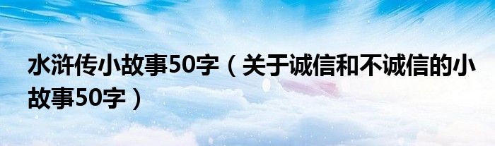 水浒传小故事50字（关于诚信和不诚信的小故事50字）