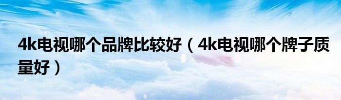 4k电视哪个品牌比较好（4k电视哪个牌子质量好）