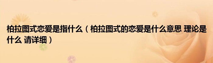 柏拉图式恋爱是指什么（柏拉图式的恋爱是什么意思 理论是什么 请详细）