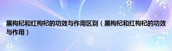 黑枸杞和红枸杞的功效与作用区别（黑枸杞和红枸杞的功效与作用）