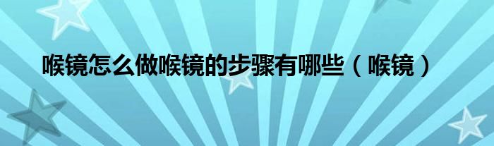 喉镜怎么做喉镜的步骤有哪些（喉镜）