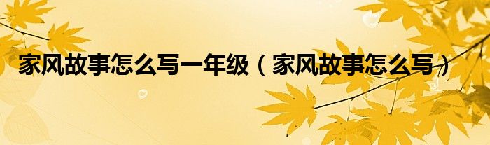 家风故事怎么写一年级（家风故事怎么写）