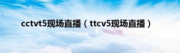 cctvt5现场直播（ttcv5现场直播）