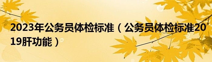 2023年公务员体检标准（公务员体检标准2019肝功能）