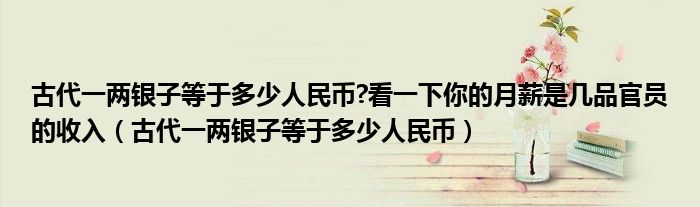 古代一两银子等于多少人民币?看一下你的月薪是几品官员的收入（古代一两银子等于多少人民币）