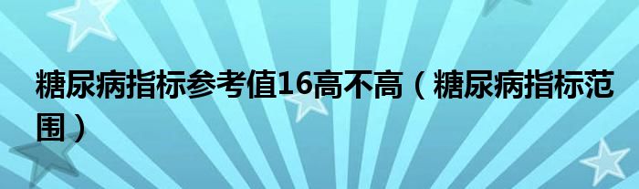 糖尿病指标参考值16高不高（糖尿病指标范围）