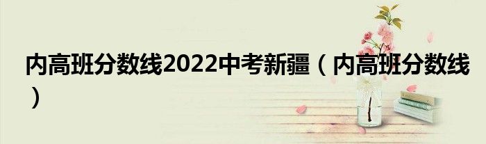 内高班分数线2022中考新疆（内高班分数线）