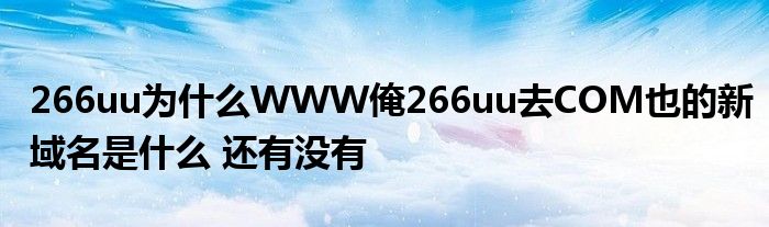 266uu为什么WWW俺266uu去COM也的新域名是什么 还有没有