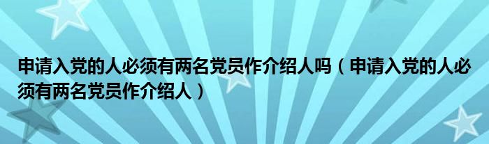 申请入党的人必须有两名党员作介绍人吗（申请入党的人必须有两名党员作介绍人）