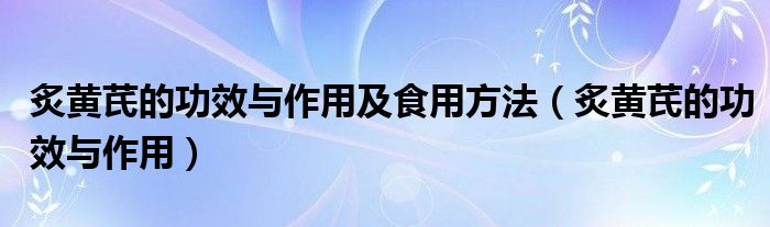 炙黄芪的功效与作用及食用方法（炙黄芪的功效与作用）