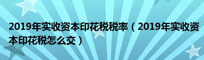 2019年实收资本印花税税率（2019年实收资本印花税怎么交）