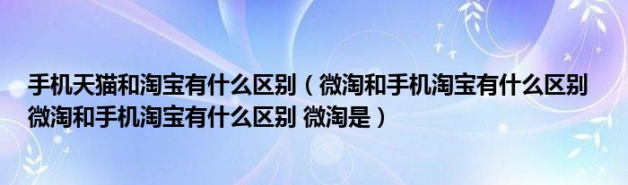 手机天猫和淘宝有什么区别（微淘和手机淘宝有什么区别  微淘和手机淘宝有什么区别 微淘是）