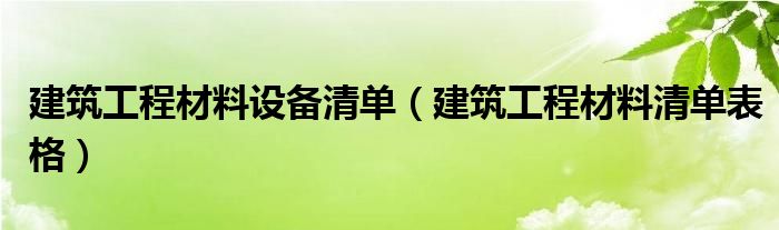 建筑工程材料设备清单（建筑工程材料清单表格）