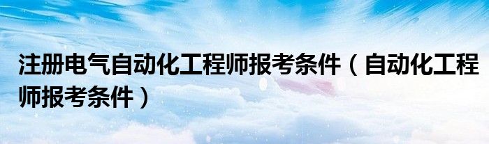 注册电气自动化工程师报考条件（自动化工程师报考条件）