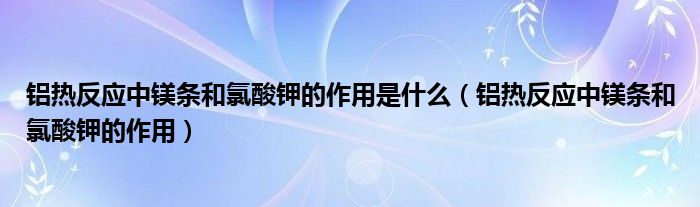 铝热反应中镁条和氯酸钾的作用是什么（铝热反应中镁条和氯酸钾的作用）