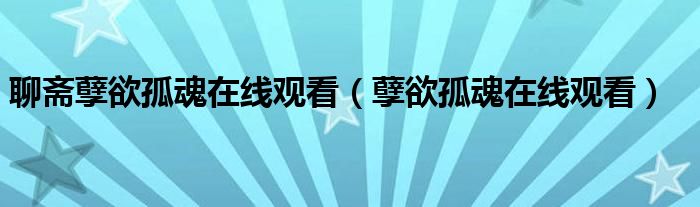 聊斋孽欲孤魂在线观看（孽欲孤魂在线观看）