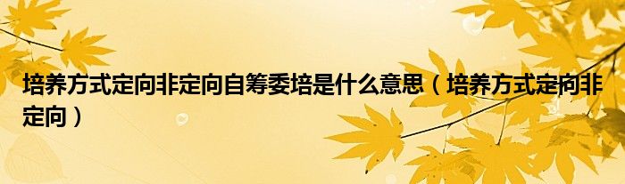 培养方式定向非定向自筹委培是什么意思（培养方式定向非定向）