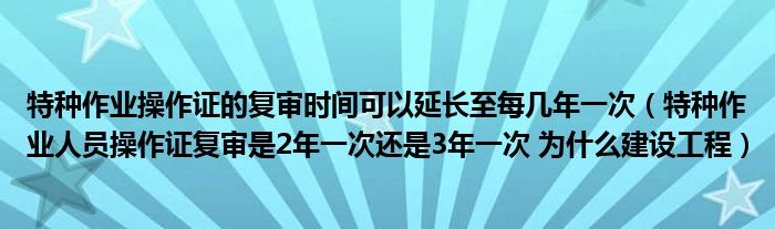 特种作业操作证的复审时间可以延长至每几年一次（特种作业人员操作证复审是2年一次还是3年一次 为什么建设工程）