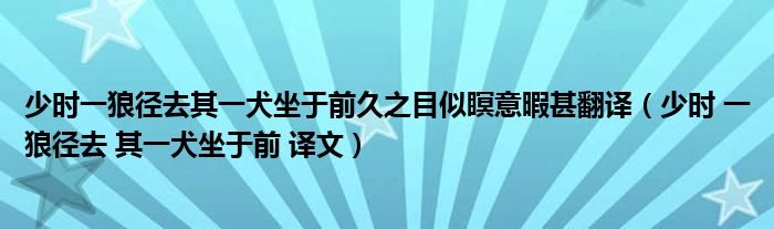 少时一狼径去其一犬坐于前久之目似瞑意暇甚翻译（少时 一狼径去 其一犬坐于前 译文）