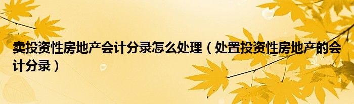 卖投资性房地产会计分录怎么处理（处置投资性房地产的会计分录）