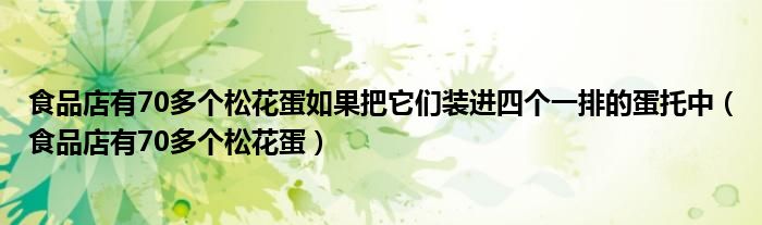 食品店有70多个松花蛋如果把它们装进四个一排的蛋托中（食品店有70多个松花蛋）