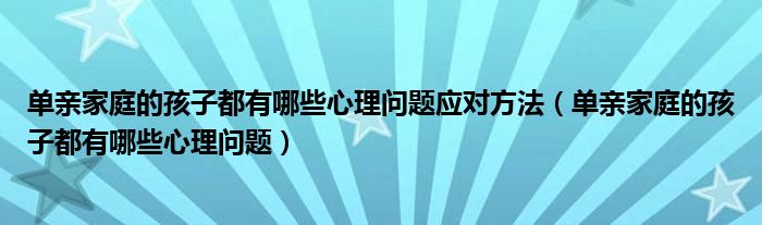 单亲家庭的孩子都有哪些心理问题应对方法（单亲家庭的孩子都有哪些心理问题）