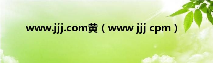 www.jjj.com黄（www jjj cpm）