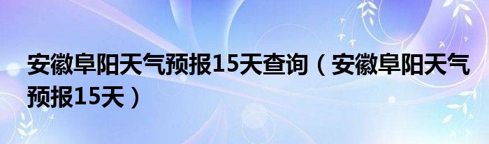 安徽阜阳天气预报15天查询（安徽阜阳天气预报15天）