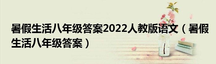 暑假生活八年级答案2022人教版语文（暑假生活八年级答案）