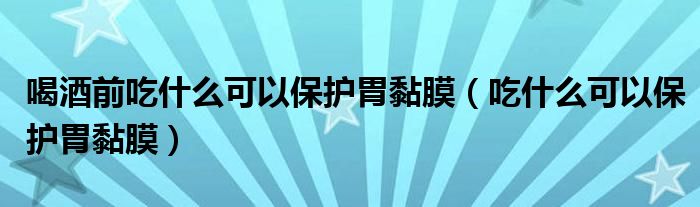 喝酒前吃什么可以保护胃黏膜（吃什么可以保护胃黏膜）