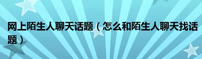 网上陌生人聊天话题（怎么和陌生人聊天找话题）