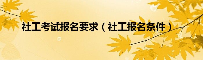 社工考试报名要求（社工报名条件）