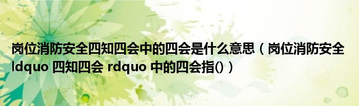 岗位消防安全四知四会中的四会是什么意思（岗位消防安全 ldquo 四知四会 rdquo 中的四会指()）