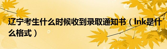 辽宁考生什么时候收到录取通知书（lnk是什么格式）