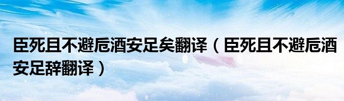 臣死且不避卮酒安足矣翻译（臣死且不避卮酒安足辞翻译）