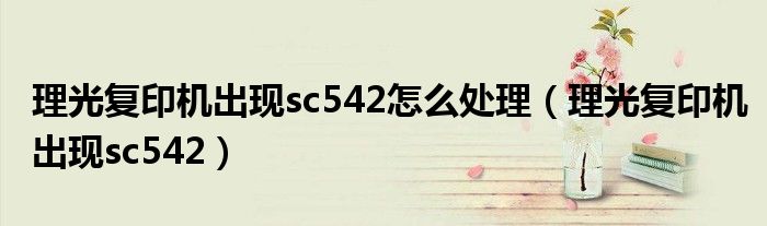 理光复印机出现sc542怎么处理（理光复印机出现sc542）