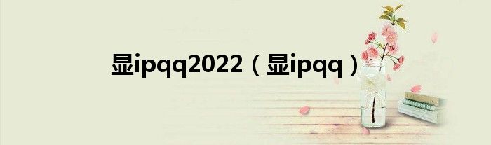 显ipqq2022（显ipqq）