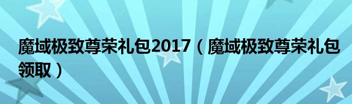 魔域极致尊荣礼包2017（魔域极致尊荣礼包领取）