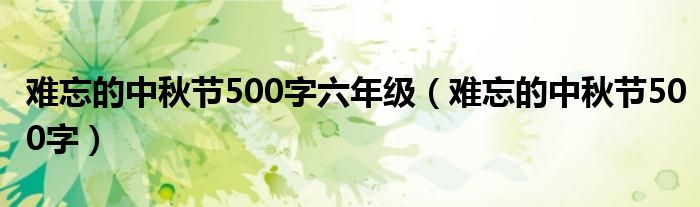 难忘的中秋节500字六年级（难忘的中秋节500字）