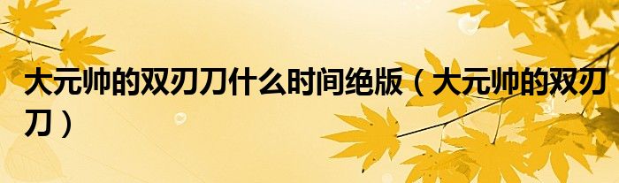 大元帅的双刃刀什么时间绝版（大元帅的双刃刀）