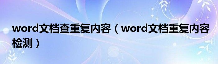 word文档查重复内容（word文档重复内容检测）