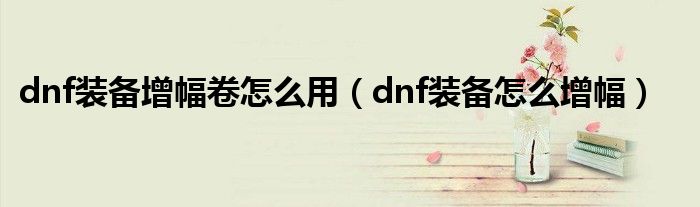 dnf装备增幅卷怎么用（dnf装备怎么增幅）