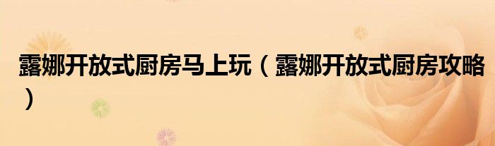 露娜开放式厨房马上玩（露娜开放式厨房攻略）