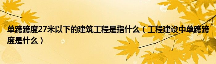 单跨跨度27米以下的建筑工程是指什么（工程建设中单跨跨度是什么）